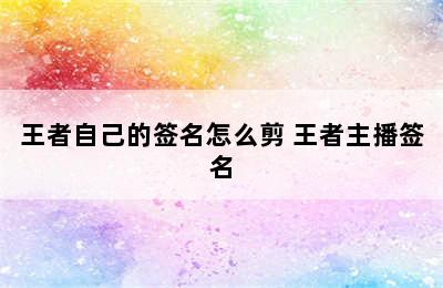 王者自己的签名怎么剪 王者主播签名